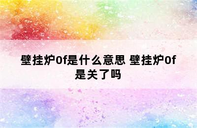 壁挂炉0f是什么意思 壁挂炉0f是关了吗